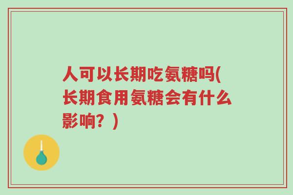 人可以长期吃氨糖吗(长期食用氨糖会有什么影响？)-第1张图片-超越