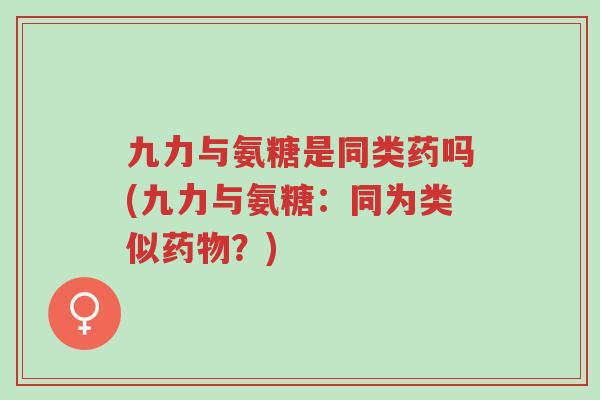 九力与氨糖是同类药吗(九力与氨糖:同为类似药物?)-第1张图片-超越 九力与氨糖是同类药吗(九力与氨糖:同为类似药物?)-第1张图片-超越