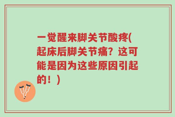 一觉醒来脚关节酸疼(起床后脚关节痛?这可能是因为这些原因引起的!)-第1张图片-超越 一觉醒来脚关节酸疼(起床后脚关节痛?这可能是因为这些原因引起的!)-第1张图片-超越