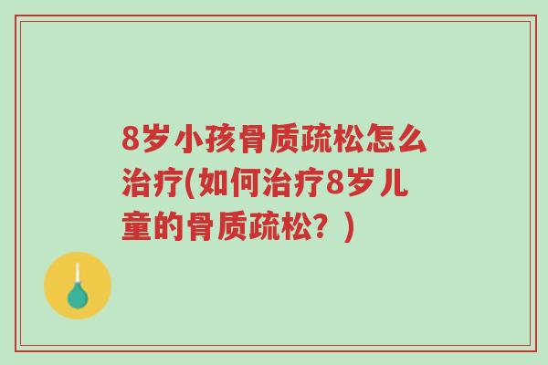 8岁小孩骨质疏松怎么治疗(如何治疗8岁儿童的骨质疏松?)-第1张图片-超越 8岁小孩骨质疏松怎么治疗(如何治疗8岁儿童的骨质疏松?)-第1张图片-超越