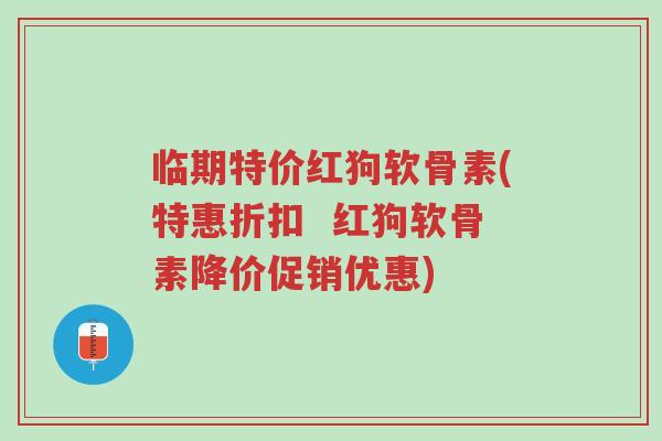 临期特价红狗软骨素(特惠折扣 红狗软骨素降价促销优惠)-第1张图片-超越 临期特价红狗软骨素(特惠折扣 红狗软骨素降价促销优惠)-第1张图片-超越