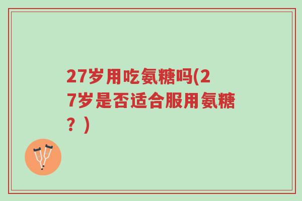 27岁用吃氨糖吗(27岁是否适合服用氨糖?)-第1张图片-超越 27岁用吃氨糖吗(27岁是否适合服用氨糖?)-第1张图片-超越