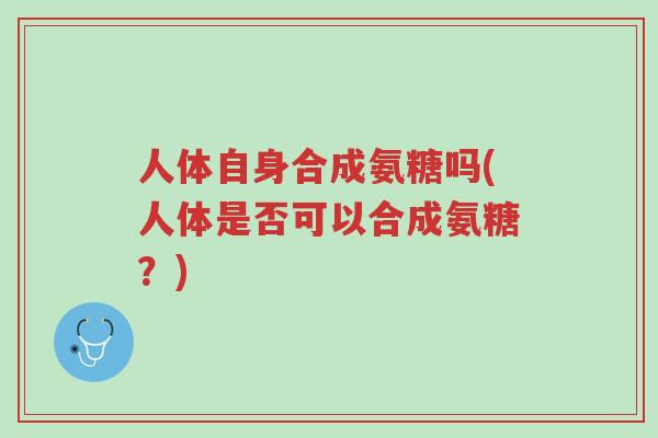 人体自身合成氨糖吗(人体是否可以合成氨糖?)-第1张图片-超越 人体自身合成氨糖吗(人体是否可以合成氨糖?)-第1张图片-超越
