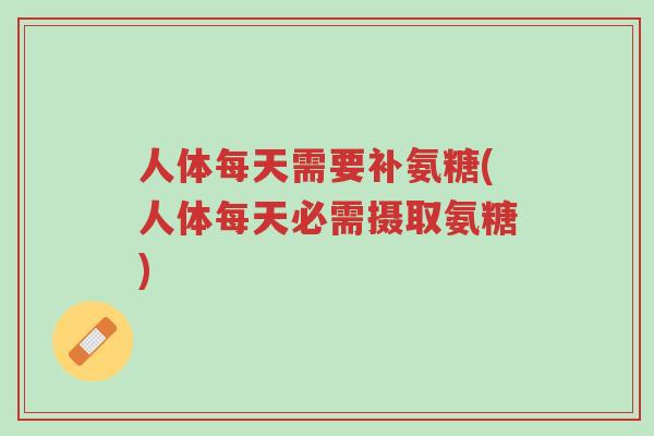人体每天需要补氨糖(人体每天必需摄取氨糖)-第1张图片-超越