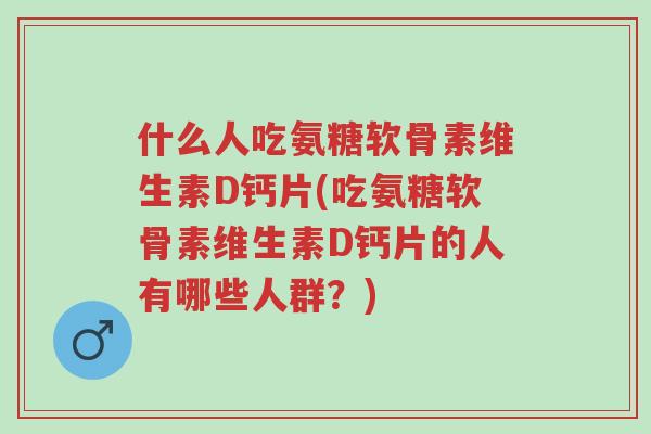 什么人吃氨糖软骨素维生素D钙片(吃氨糖软骨素维生素D钙片的人有哪些人群？)-第1张图片-超越