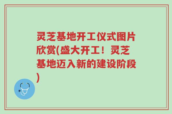 灵芝基地开工仪式图片欣赏(盛大开工！灵芝基地迈入新的建设阶段)-第1张图片-超越