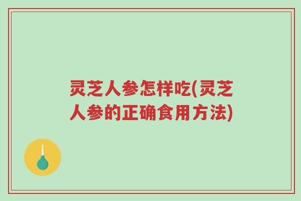 灵芝人参怎样吃(灵芝人参的正确食用方法)-第1张图片-超越 灵芝人参怎样吃(灵芝人参的正确食用方法)-第1张图片-超越