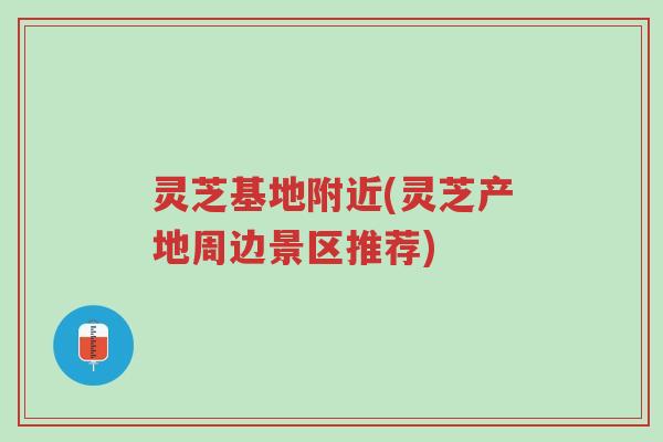 灵芝基地附近(灵芝产地周边景区推荐)-第1张图片-超越