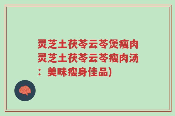 灵芝土茯苓云苓煲瘦肉灵芝土茯苓云苓瘦肉汤：美味瘦身佳品)-第1张图片-超越