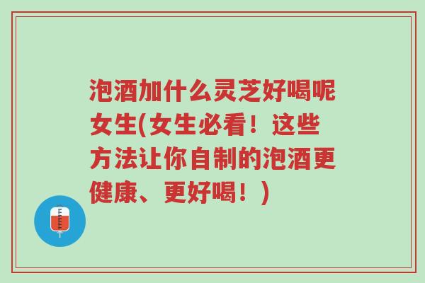 泡酒加什么灵芝好喝呢女生(女生必看!这些方法让你自制的泡酒更健康、更好喝!)-第1张图片-超越 泡酒加什么灵芝好喝呢女生(女生必看!这些方法让你自制的泡酒更健康、更好喝!)-第1张图片-超越