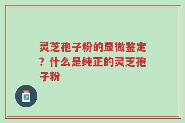 灵芝孢子粉的显微鉴定?什么是纯正的灵芝孢子粉-第1张图片-超越 灵芝孢子粉的显微鉴定?什么是纯正的灵芝孢子粉-第1张图片-超越