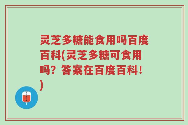 灵芝多糖能食用吗百度百科(灵芝多糖可食用吗?答案在百度百科!)-第1张图片-超越 灵芝多糖能食用吗百度百科(灵芝多糖可食用吗?答案在百度百科!)-第1张图片-超越