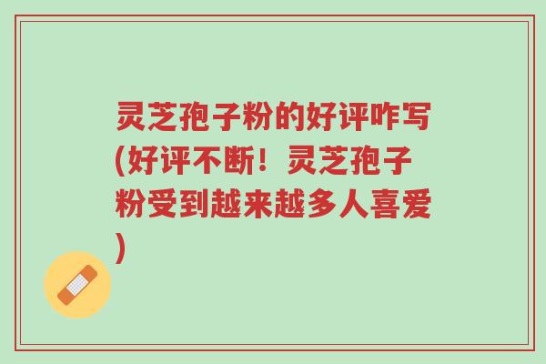灵芝孢子粉的好评咋写(好评不断!灵芝孢子粉受到越来越多人喜爱)-第1张图片-超越 灵芝孢子粉的好评咋写(好评不断!灵芝孢子粉受到越来越多人喜爱)-第1张图片-超越