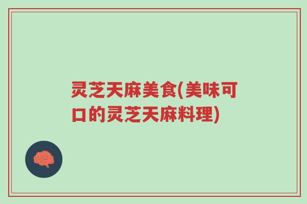 灵芝天麻美食(美味可口的灵芝天麻料理)-第1张图片-超越 灵芝天麻美食(美味可口的灵芝天麻料理)-第1张图片-超越