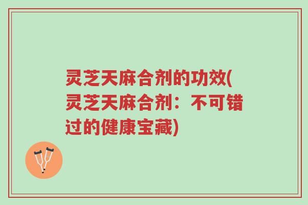 灵芝天麻合剂的功效(灵芝天麻合剂:不可错过的健康宝藏)-第1张图片-超越 灵芝天麻合剂的功效(灵芝天麻合剂:不可错过的健康宝藏)-第1张图片-超越