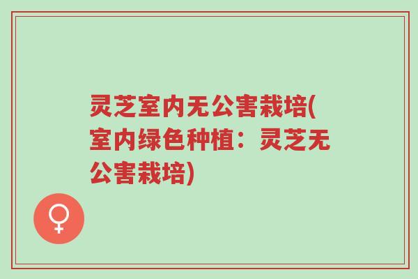 灵芝室内无公害栽培(室内绿色种植:灵芝无公害栽培)-第1张图片-超越 灵芝室内无公害栽培(室内绿色种植:灵芝无公害栽培)-第1张图片-超越