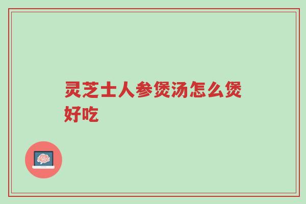 灵芝士人参煲汤怎么煲好吃-第1张图片-超越 灵芝士人参煲汤怎么煲好吃-第1张图片-超越
