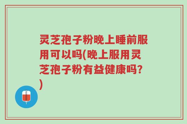 灵芝孢子粉晚上睡前服用可以吗(晚上服用灵芝孢子粉有益健康吗？)-第1张图片-超越