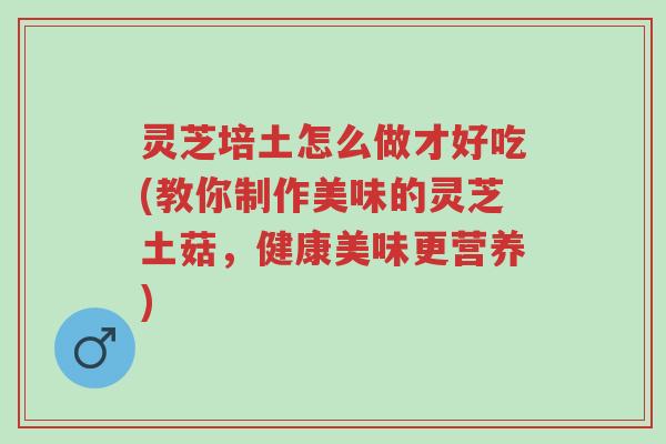 灵芝培土怎么做才好吃(教你制作美味的灵芝土菇，健康美味更营养)-第1张图片-超越