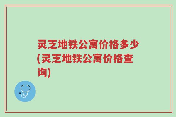 灵芝地铁公寓价格多少(灵芝地铁公寓价格查询)-第1张图片-超越 灵芝地铁公寓价格多少(灵芝地铁公寓价格查询)-第1张图片-超越