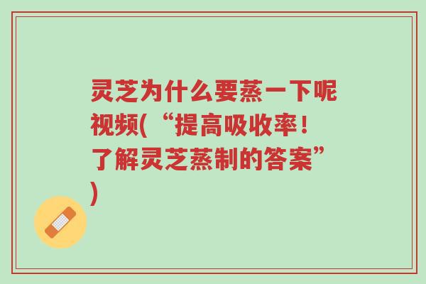 灵芝为什么要蒸一下呢视频(“提高吸收率!了解灵芝蒸制的答案”)-第1张图片-超越 灵芝为什么要蒸一下呢视频(“提高吸收率!了解灵芝蒸制的答案”)-第1张图片-超越