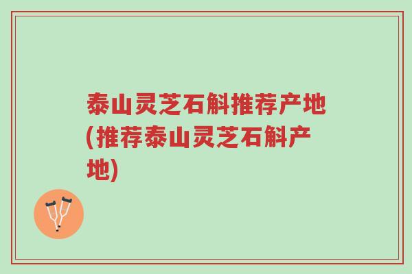 泰山灵芝石斛推荐产地(推荐泰山灵芝石斛产地)-第1张图片-超越 泰山灵芝石斛推荐产地(推荐泰山灵芝石斛产地)-第1张图片-超越