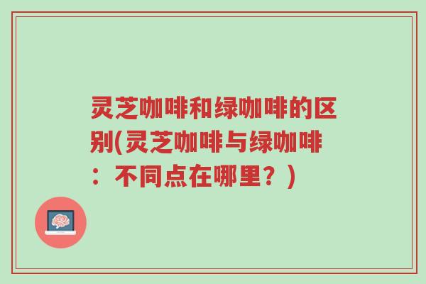灵芝咖啡和绿咖啡的区别(灵芝咖啡与绿咖啡：不同点在哪里？)-第1张图片-超越