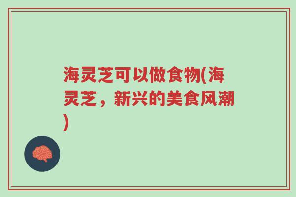 海灵芝可以做食物(海灵芝,新兴的美食风潮)-第1张图片-超越 海灵芝可以做食物(海灵芝,新兴的美食风潮)-第1张图片-超越
