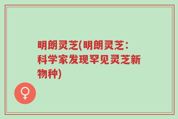 明朗灵芝(明朗灵芝：科学家发现罕见灵芝新物种)-第1张图片-超越