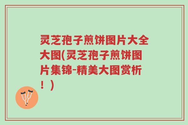 灵芝孢子煎饼图片大全大图(灵芝孢子煎饼图片集锦-精美大图赏析!)-第1张图片-超越 灵芝孢子煎饼图片大全大图(灵芝孢子煎饼图片集锦-精美大图赏析!)-第1张图片-超越