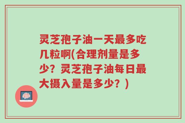 灵芝孢子油一天最多吃几粒啊(合理剂量是多少?灵芝孢子油每日最大摄入量是多少?)-第1张图片-超越 灵芝孢子油一天最多吃几粒啊(合理剂量是多少?灵芝孢子油每日最大摄入量是多少?)-第1张图片-超越