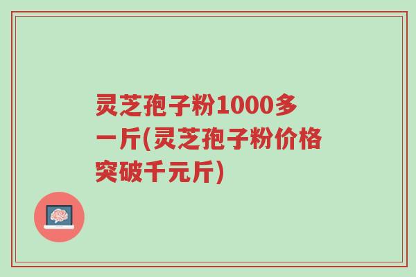 灵芝孢子粉1000多一斤(灵芝孢子粉价格突破千元斤)-第1张图片-超越