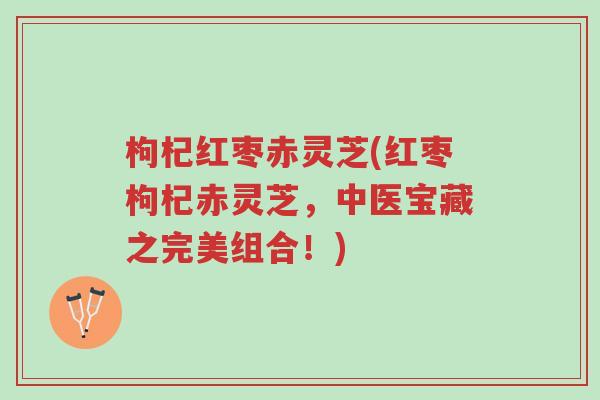 枸杞红枣赤灵芝(红枣枸杞赤灵芝，中医宝藏之完美组合！)-第1张图片-超越