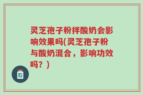 灵芝孢子粉拌酸奶会影响效果吗(灵芝孢子粉与酸奶混合，影响功效吗？)-第1张图片-超越