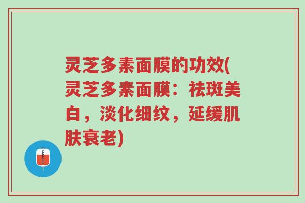 灵芝多素面膜的功效(灵芝多素面膜:祛斑美白,淡化细纹,延缓肌肤衰老)-第1张图片-超越 灵芝多素面膜的功效(灵芝多素面膜:祛斑美白,淡化细纹,延缓肌肤衰老)-第1张图片-超越