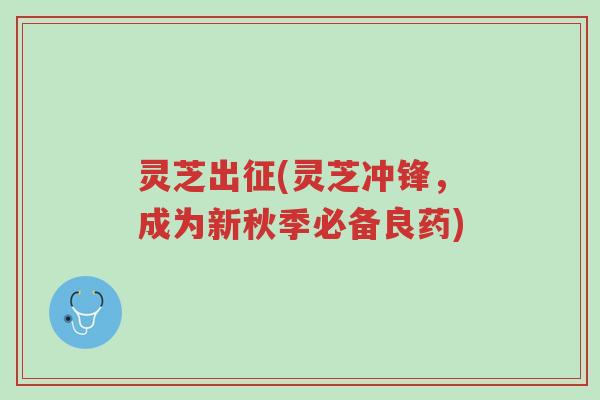 灵芝出征(灵芝冲锋,成为新秋季必备良药)-第1张图片-超越 灵芝出征(灵芝冲锋,成为新秋季必备良药)-第1张图片-超越