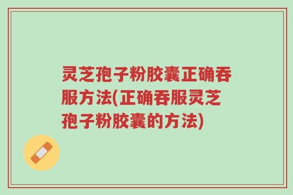 灵芝孢子粉胶囊正确吞服方法(正确吞服灵芝孢子粉胶囊的方法)-第1张图片-超越