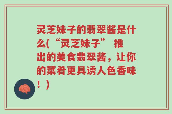 灵芝妹子的翡翠酱是什么(“灵芝妹子” 推出的美食翡翠酱,让你的菜肴更具诱人色香味!)-第1张图片-超越 灵芝妹子的翡翠酱是什么(“灵芝妹子” 推出的美食翡翠酱,让你的菜肴更具诱人色香味!)-第1张图片-超越