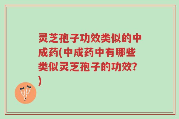 灵芝孢子功效类似的中成药(中成药中有哪些类似灵芝孢子的功效？)-第1张图片-超越