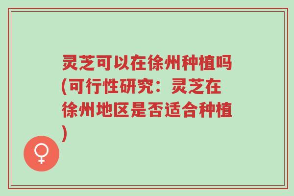 灵芝可以在徐州种植吗(可行性研究:灵芝在徐州地区是否适合种植)-第1张图片-超越 灵芝可以在徐州种植吗(可行性研究:灵芝在徐州地区是否适合种植)-第1张图片-超越