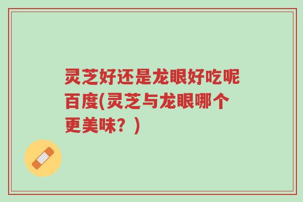 灵芝好还是龙眼好吃呢百度(灵芝与龙眼哪个更美味?)-第1张图片-超越 灵芝好还是龙眼好吃呢百度(灵芝与龙眼哪个更美味?)-第1张图片-超越