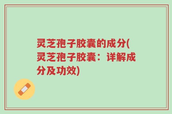 灵芝孢子胶囊的成分(灵芝孢子胶囊：详解成分及功效)-第1张图片-超越