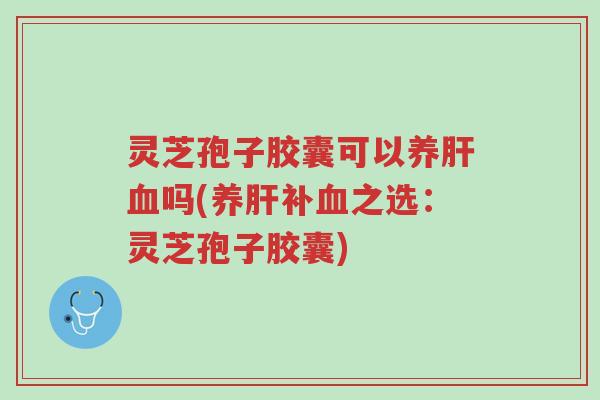 灵芝孢子胶囊可以养肝血吗(养肝补血之选:灵芝孢子胶囊)-第1张图片-超越 灵芝孢子胶囊可以养肝血吗(养肝补血之选:灵芝孢子胶囊)-第1张图片-超越