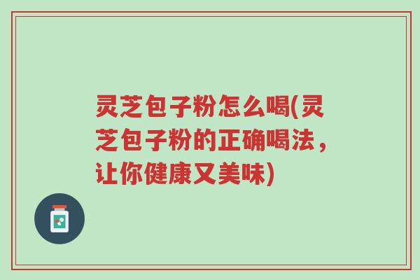 灵芝包子粉怎么喝(灵芝包子粉的正确喝法,让你健康又美味)-第1张图片-超越 灵芝包子粉怎么喝(灵芝包子粉的正确喝法,让你健康又美味)-第1张图片-超越