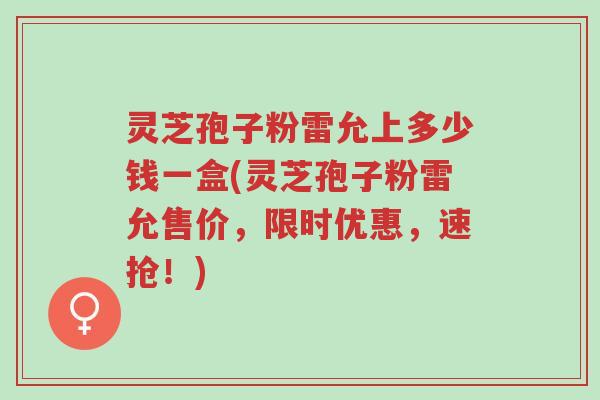 灵芝孢子粉雷允上多少钱一盒(灵芝孢子粉雷允售价，限时优惠，速抢！)-第1张图片-超越
