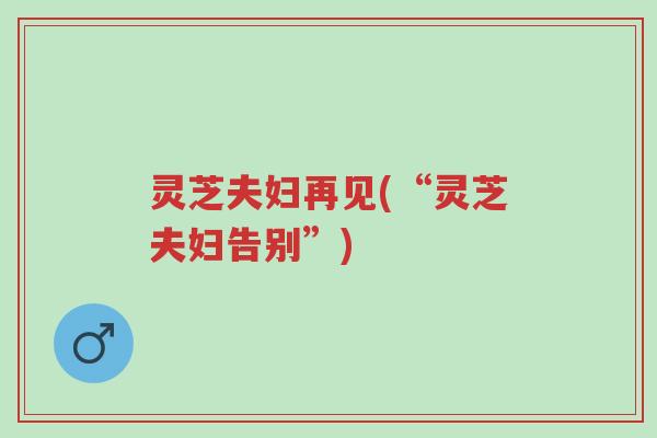 灵芝夫妇再见(“灵芝夫妇告别”)-第1张图片-超越 灵芝夫妇再见(“灵芝夫妇告别”)-第1张图片-超越