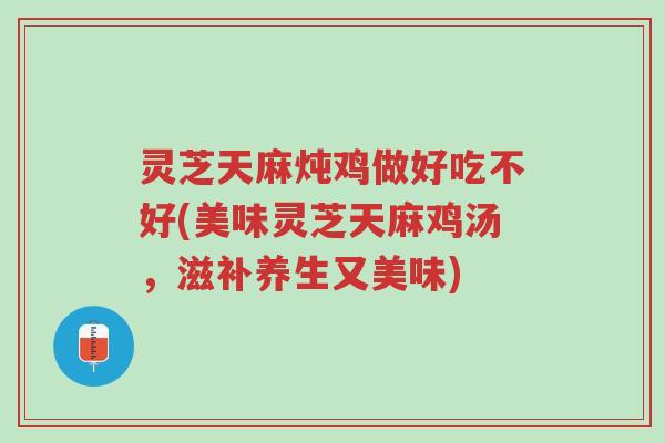 灵芝天麻炖鸡做好吃不好(美味灵芝天麻鸡汤,滋补养生又美味)-第1张图片-超越 灵芝天麻炖鸡做好吃不好(美味灵芝天麻鸡汤,滋补养生又美味)-第1张图片-超越