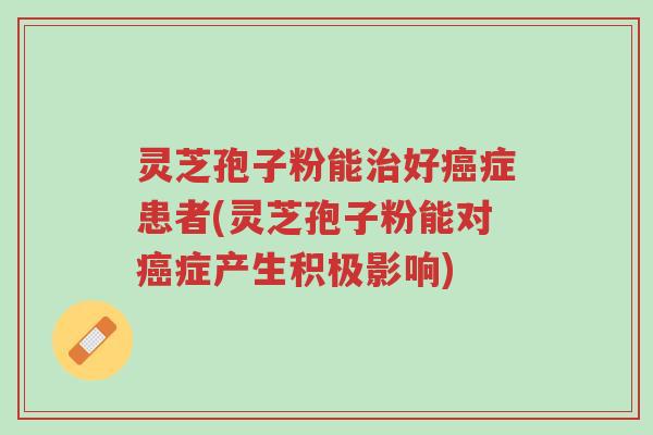 灵芝孢子粉能治好癌症患者(灵芝孢子粉能对癌症产生积极影响)-第1张图片-超越