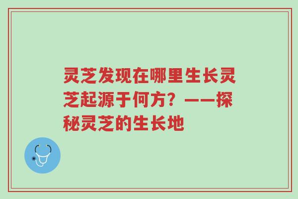 灵芝发现在哪里生长灵芝起源于何方?——探秘灵芝的生长地-第1张图片-超越 灵芝发现在哪里生长灵芝起源于何方?——探秘灵芝的生长地-第1张图片-超越