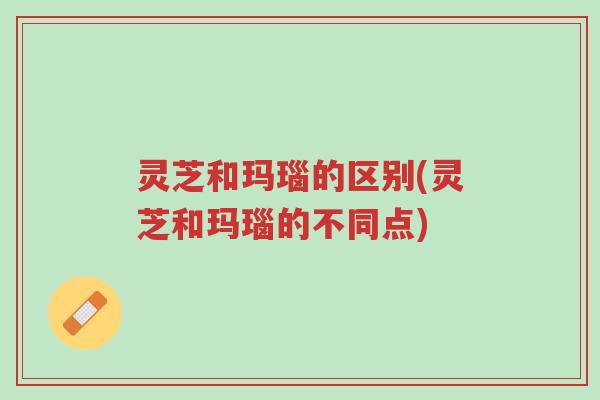 灵芝和玛瑙的区别(灵芝和玛瑙的不同点)-第1张图片-超越 灵芝和玛瑙的区别(灵芝和玛瑙的不同点)-第1张图片-超越
